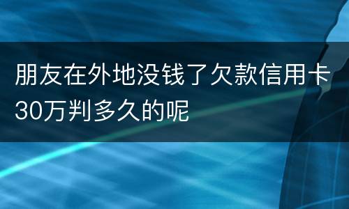 朋友在外地没钱了欠款信用卡30万判多久的呢