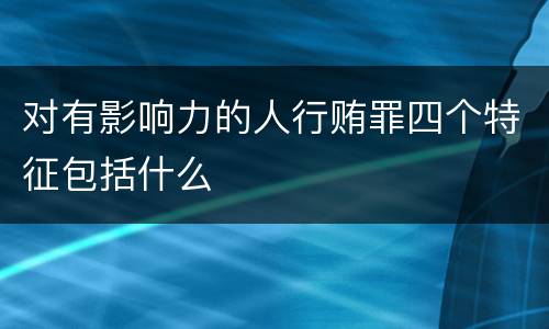 对有影响力的人行贿罪四个特征包括什么