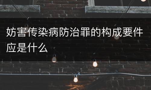 妨害传染病防治罪的构成要件应是什么