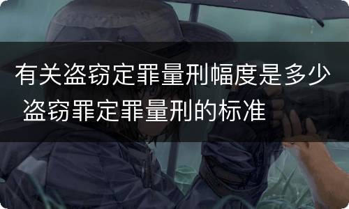 有关盗窃定罪量刑幅度是多少 盗窃罪定罪量刑的标准