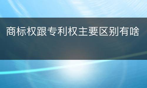 商标权跟专利权主要区别有啥