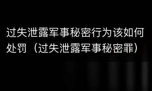 过失泄露军事秘密行为该如何处罚（过失泄露军事秘密罪）