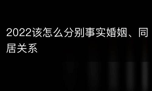 2022该怎么分别事实婚姻、同居关系