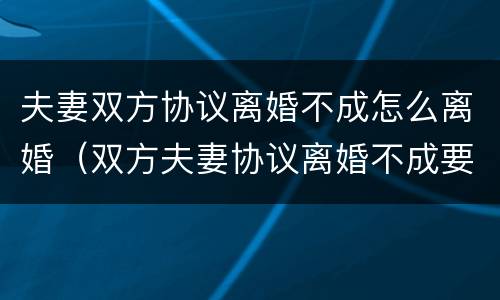 夫妻双方协议离婚不成怎么离婚（双方夫妻协议离婚不成要怎么办）