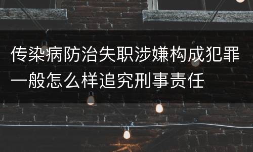 传染病防治失职涉嫌构成犯罪一般怎么样追究刑事责任