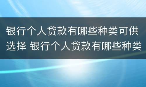 银行个人贷款有哪些种类可供选择 银行个人贷款有哪些种类可供选择的