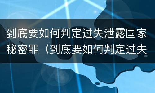 到底要如何判定过失泄露国家秘密罪（到底要如何判定过失泄露国家秘密罪）