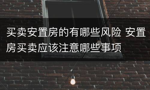 买卖安置房的有哪些风险 安置房买卖应该注意哪些事项