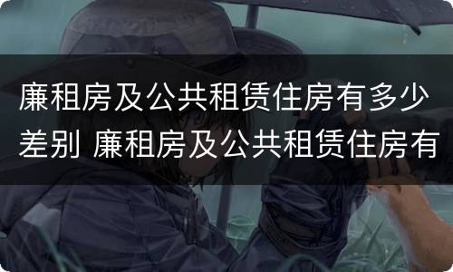 廉租房及公共租赁住房有多少差别 廉租房及公共租赁住房有多少差别呢