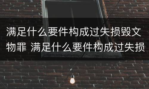 满足什么要件构成过失损毁文物罪 满足什么要件构成过失损毁文物罪的条件