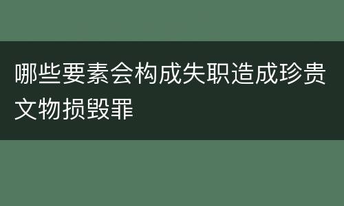 哪些要素会构成失职造成珍贵文物损毁罪