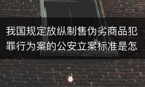 我国规定放纵制售伪劣商品犯罪行为案的公安立案标准是怎么规定