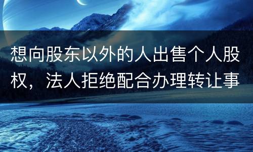 想向股东以外的人出售个人股权，法人拒绝配合办理转让事宜怎么办