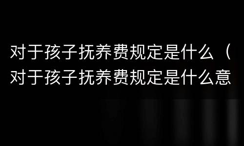 对于孩子抚养费规定是什么（对于孩子抚养费规定是什么意思）