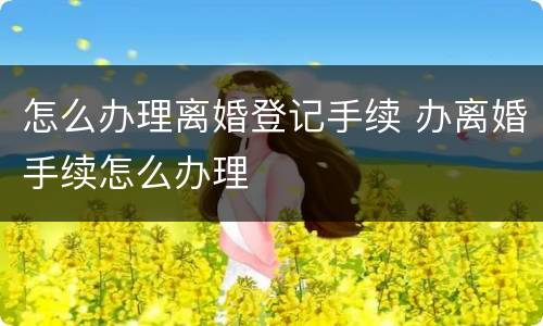 怎么办理离婚登记手续 办离婚手续怎么办理