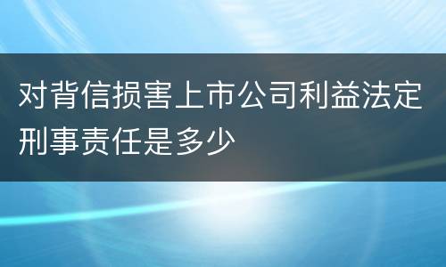 对背信损害上市公司利益法定刑事责任是多少