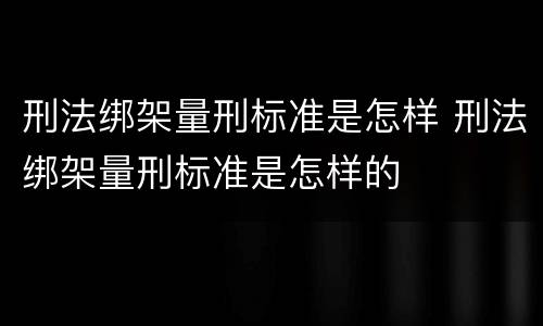 刑法绑架量刑标准是怎样 刑法绑架量刑标准是怎样的