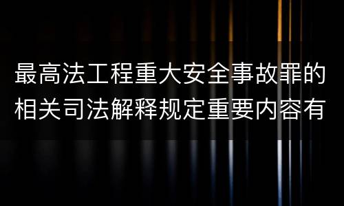 最高法工程重大安全事故罪的相关司法解释规定重要内容有哪些