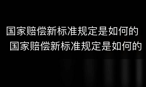 国家赔偿新标准规定是如何的 国家赔偿新标准规定是如何的呢