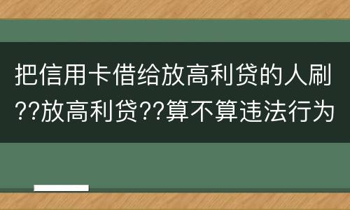 把信用卡借给放高利贷的人刷??放高利贷??算不算违法行为呢