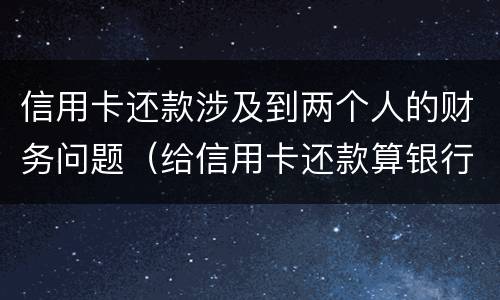 信用卡还款涉及到两个人的财务问题（给信用卡还款算银行流水吗）