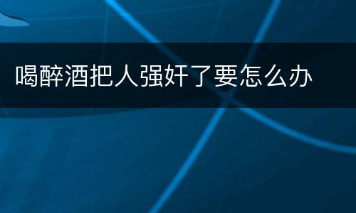 喝醉酒把人强奸了要怎么办