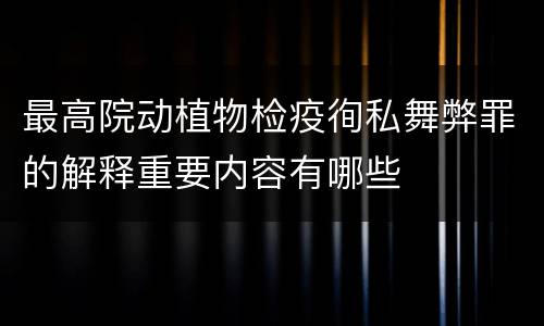 最高院动植物检疫徇私舞弊罪的解释重要内容有哪些