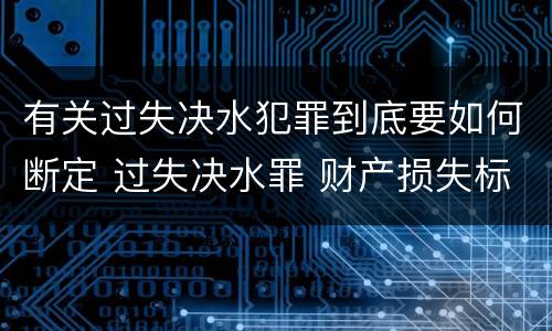 有关过失决水犯罪到底要如何断定 过失决水罪 财产损失标准