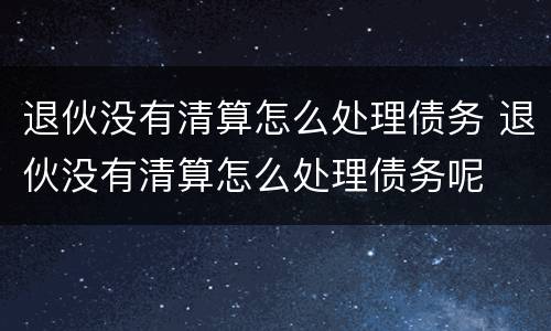 退伙没有清算怎么处理债务 退伙没有清算怎么处理债务呢