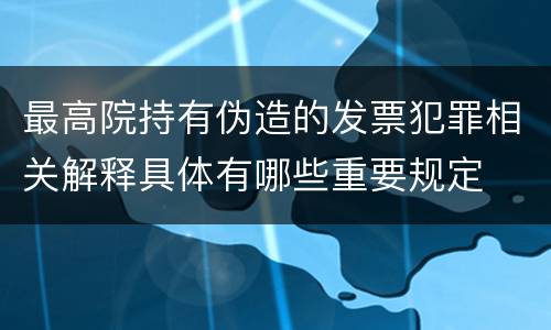 最高院持有伪造的发票犯罪相关解释具体有哪些重要规定