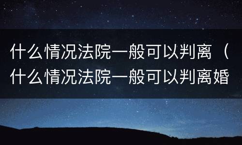 什么情况法院一般可以判离（什么情况法院一般可以判离婚）