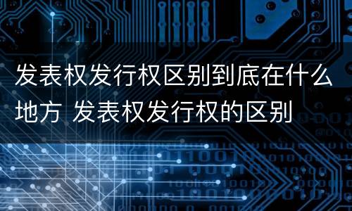 发表权发行权区别到底在什么地方 发表权发行权的区别