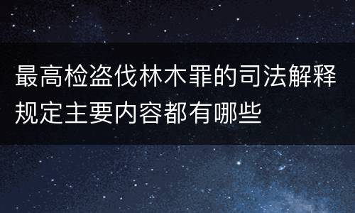 最高检盗伐林木罪的司法解释规定主要内容都有哪些