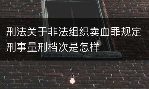 刑法关于非法组织卖血罪规定刑事量刑档次是怎样