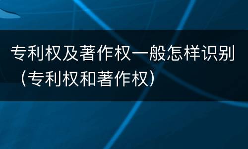 专利权及著作权一般怎样识别（专利权和著作权）