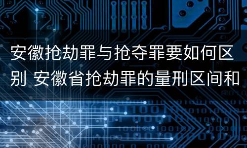 安徽抢劫罪与抢夺罪要如何区别 安徽省抢劫罪的量刑区间和量刑情节