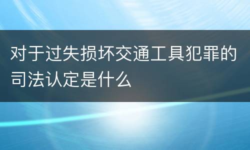 对于过失损坏交通工具犯罪的司法认定是什么