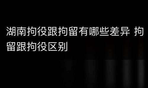 湖南拘役跟拘留有哪些差异 拘留跟拘役区别