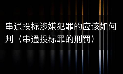 串通投标涉嫌犯罪的应该如何判（串通投标罪的刑罚）