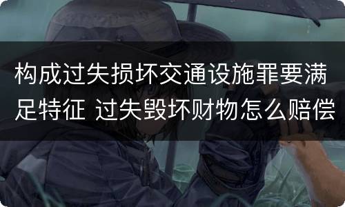 构成过失损坏交通设施罪要满足特征 过失毁坏财物怎么赔偿