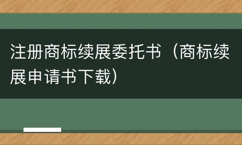 注册商标续展委托书（商标续展申请书下载）