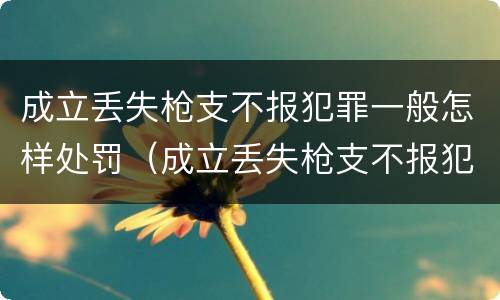 成立丢失枪支不报犯罪一般怎样处罚（成立丢失枪支不报犯罪一般怎样处罚的）