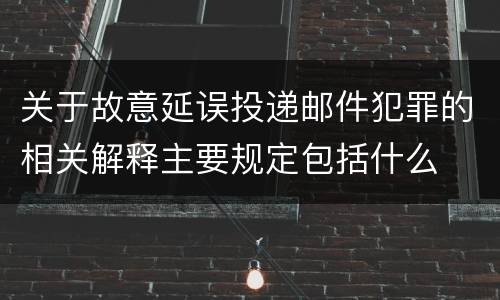 关于故意延误投递邮件犯罪的相关解释主要规定包括什么