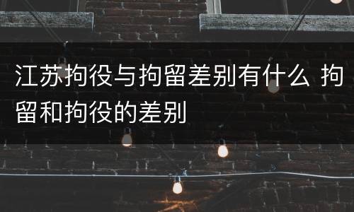 江苏拘役与拘留差别有什么 拘留和拘役的差别