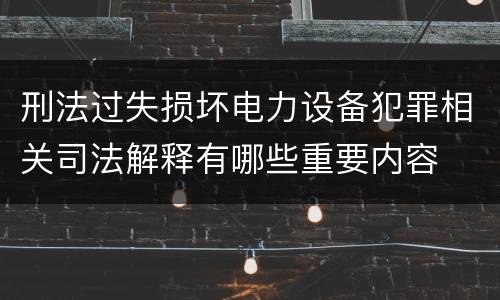 刑法过失损坏电力设备犯罪相关司法解释有哪些重要内容