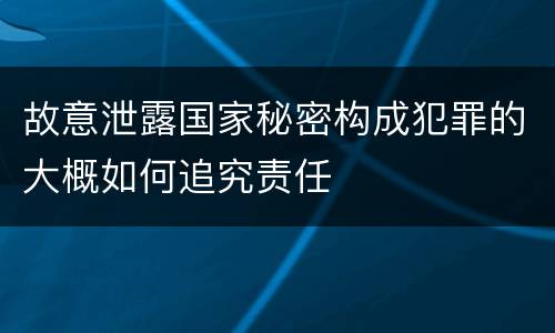 故意泄露国家秘密构成犯罪的大概如何追究责任