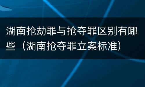 湖南抢劫罪与抢夺罪区别有哪些（湖南抢夺罪立案标准）