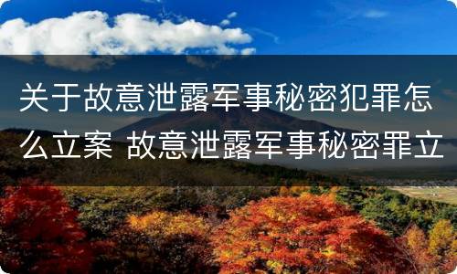 关于故意泄露军事秘密犯罪怎么立案 故意泄露军事秘密罪立案标准