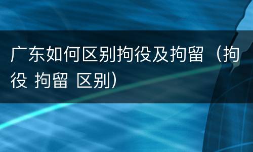 广东如何区别拘役及拘留（拘役 拘留 区别）