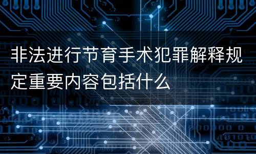 非法进行节育手术犯罪解释规定重要内容包括什么